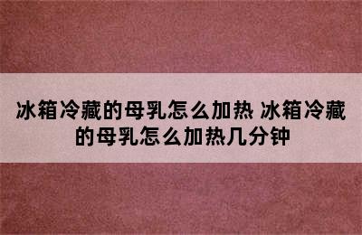 冰箱冷藏的母乳怎么加热 冰箱冷藏的母乳怎么加热几分钟